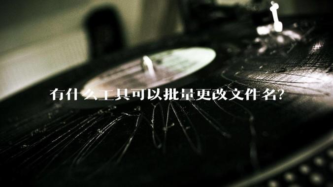 有什么工具可以批量更改文件名？