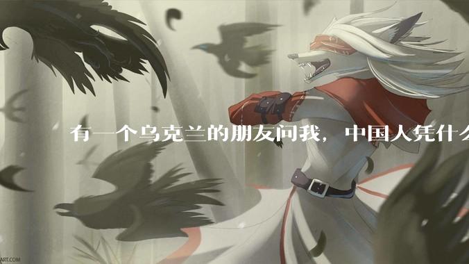 有一个乌克兰的朋友问我，中国人凭什么能享受和平，我该怎么说？