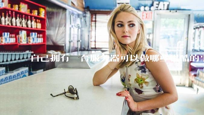 自己拥有一台服务器可以做哪些很酷的事情？