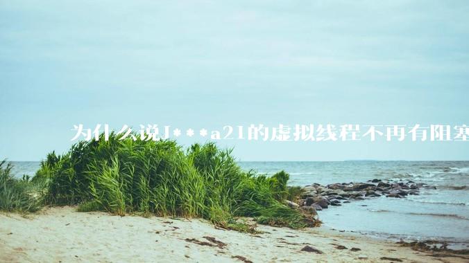 为什么说J***a21的虚拟线程不再有阻塞的问题？