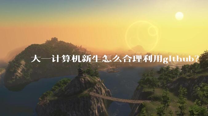 大一计算机新生怎么合理利用github？