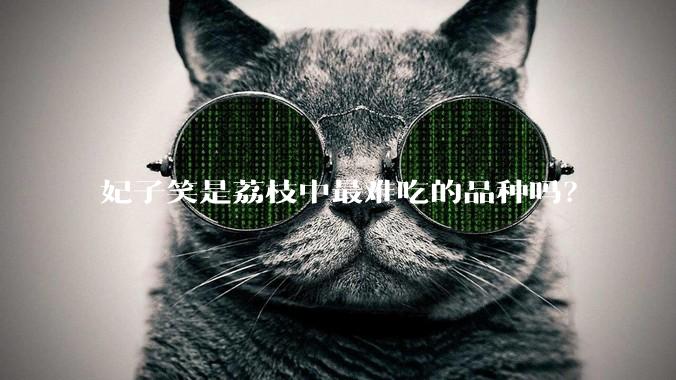 妃子笑是荔枝中最难吃的品种吗？