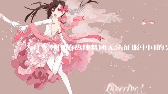 为什么韩国的热辣舞团无法征服中国的男性市场？？